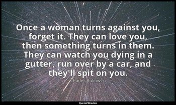 Once a woman turns against you, forget it. They can love you, then something tur — Charles Bukowski