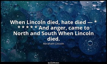 When Lincoln died, hate died — * * * * * * And anger, came to North and South Wh — Abraham Lincoln