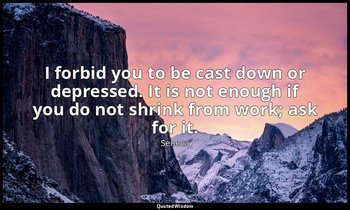 I forbid you to be cast down or depressed. It is not enough if you do not shrink — Seneca
