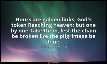 Hours are golden links, God's token Reaching heaven; but one by one Take them, l — Adelaide Anne Procter