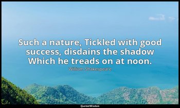 Such a nature, Tickled with good success, disdains the shadow Which he treads on — William Shakespeare