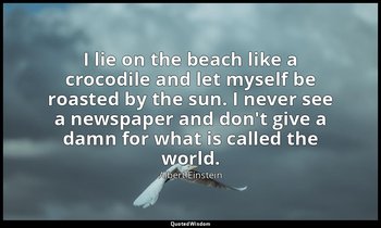 I lie on the beach like a crocodile and let myself be roasted by the sun. I neve — Albert Einstein