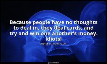 Because people have no thoughts to deal in, they deal cards, and try and win one — Arthur Schopenhauer