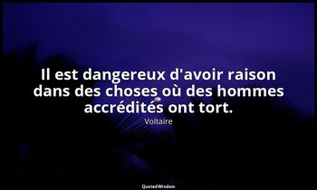 Il est dangereux d'avoir raison dans des choses où des hommes accrédités ont tor — Voltaire