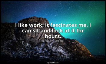 I like work: it fascinates me. I can sit and look at it for hours. — Jerome K. Jerome