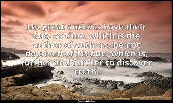 Let great authors have their due, as time, which is the author of authors, be no — Francis Bacon