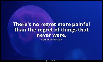 There's no regret more painful than the regret of things that never were. — Fernando Pessoa
