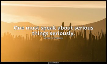 One must speak about serious things seriously. — Anton Chekhov