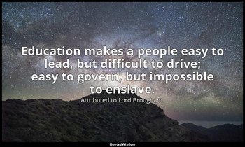 Education makes a people easy to lead, but difficult to drive; easy to govern, b — Attributed to Lord Brougham.