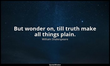 But wonder on, till truth make all things plain. — William Shakespeare