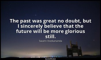 The past was great no doubt, but I sincerely believe that the future will be mor — Swami Vivekananda