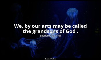 We, by our arts may be called the grandsons of God . — Leonardo da Vinci