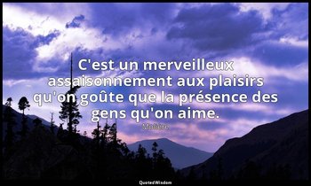 C'est un merveilleux assaisonnement aux plaisirs qu'on goûte que la présence des — Molière
