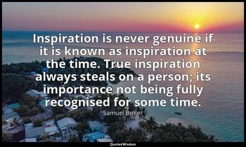 Inspiration is never genuine if it is known as inspiration at the time. True ins — Samuel Butler