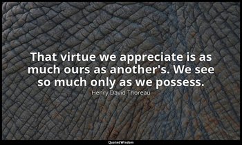 That virtue we appreciate is as much ours as another's. We see so much only as w — Henry David Thoreau