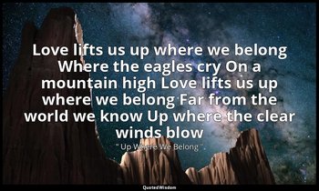 Love lifts us up where we belong Where the eagles cry On a mountain high Love li — " Up Where We Belong "