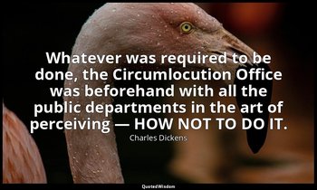Whatever was required to be done, the Circumlocution Office was beforehand with  — Charles Dickens