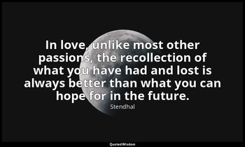 In love, unlike most other passions, the recollection of what you have had and l — Stendhal