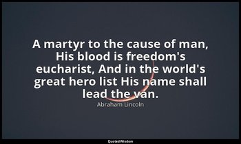 A martyr to the cause of man, His blood is freedom's eucharist, And in the world — Abraham Lincoln