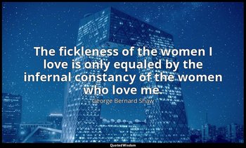 The fickleness of the women I love is only equaled by the infernal constancy of  — George Bernard Shaw