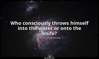 Who consciously throws himself into the water or onto the knife? — Fyodor Dostoyevsky