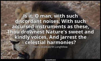 Is it, O man, with such discordant noises, With such accursed instruments as the — Henry Wadsworth Longfellow