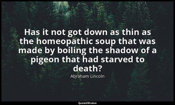 Has it not got down as thin as the homeopathic soup that was made by boiling the — Abraham Lincoln