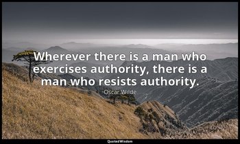 Wherever there is a man who exercises authority, there is a man who resists auth — Oscar Wilde