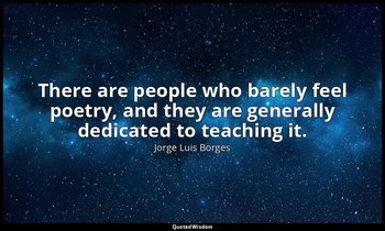 There are people who barely feel poetry, and they are generally dedicated to tea — Jorge Luis Borges