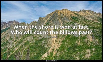 When the shore is won at last, Who will count the billows past? — John Keble