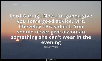 Lord Goring : Now I'm gonna give you some good advice. Mrs. Cheveley : Pray don' — Oscar Wilde