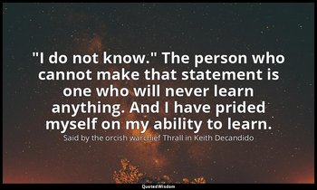 "I do not know." The person who cannot make that statement is one who will never — Said by the orcish warchief Thrall in Keith Decandido