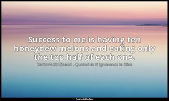Success to me is having ten honeydew melons and eating only the top half of each — Barbara Streisand . Quoted in If Ignorance Is Bliss