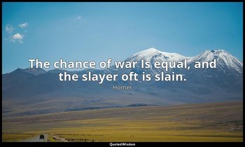 The chance of war Is equal, and the slayer oft is slain. — Homer
