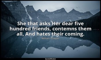 She that asks Her dear five hundred friends, contemns them all, And hates their  — William Cowper