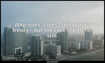 Who loves, raves—'tis youth's frenzy—but the cure Is bitterer still. — Lord Byron
