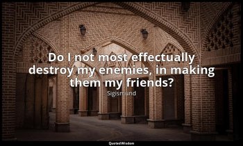 Do I not most effectually destroy my enemies, in making them my friends? — Sigismund