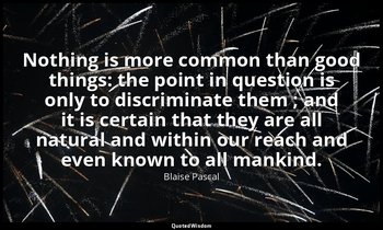 Nothing is more common than good things: the point in question is only to discri — Blaise Pascal
