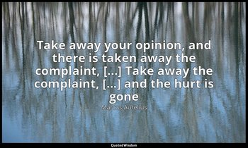 Take away your opinion, and there is taken away the complaint, [...] Take away t — Marcus Aurelius