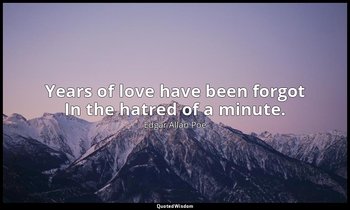 Years of love have been forgot In the hatred of a minute. — Edgar Allan Poe