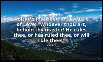 Voltaire inscribed on a statue of Love: "Whoever thou art, behold thy master! He — Voltaire