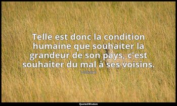 Telle est donc la condition humaine que souhaiter la grandeur de son pays, c'est — Voltaire