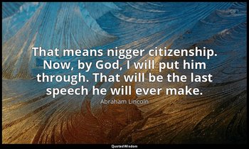 That means nigger citizenship. Now, by God, I will put him through. That will be — Abraham Lincoln