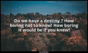 Do we have a destiny ? How boring not to know! How boring it would be if you kne — Jules Renard