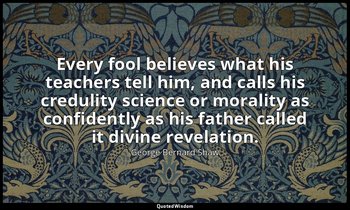 Every fool believes what his teachers tell him, and calls his credulity science  — George Bernard Shaw