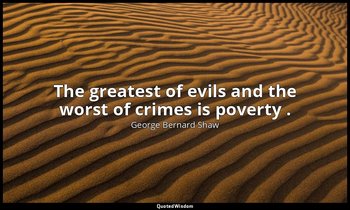 The greatest of evils and the worst of crimes is poverty . — George Bernard Shaw