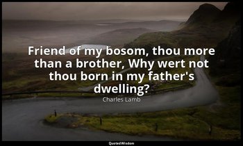 Friend of my bosom, thou more than a brother, Why wert not thou born in my fathe — Charles Lamb