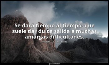 Se dará tiempo al tiempo, que suele dar dulce salida a muchas amargas difficulta — Miguel de Cervantes