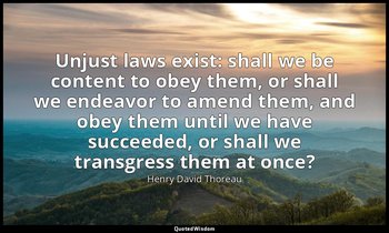 Unjust laws exist: shall we be content to obey them, or shall we endeavor to ame — Henry David Thoreau