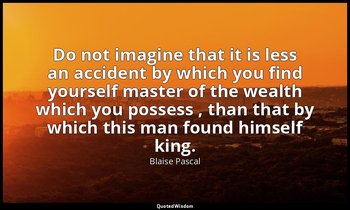 Do not imagine that it is less an accident by which you find yourself master of  — Blaise Pascal